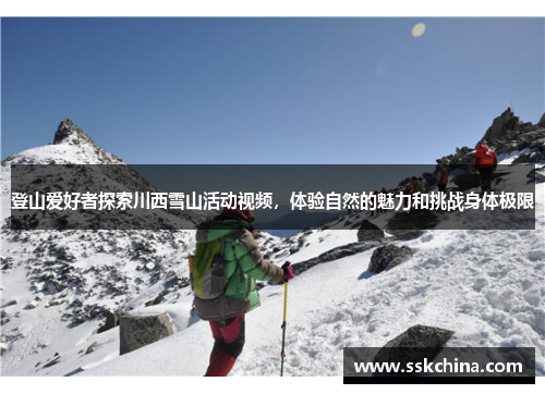登山爱好者探索川西雪山活动视频，体验自然的魅力和挑战身体极限